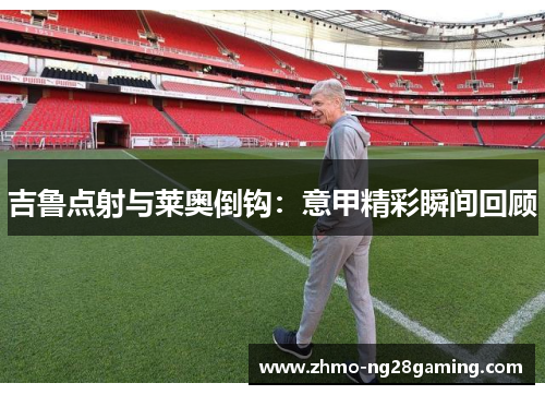 吉鲁点射与莱奥倒钩：意甲精彩瞬间回顾