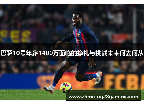 巴萨10号年薪1400万面临的挣扎与挑战未来何去何从