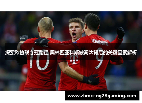 探索欧协联夺冠路径 奥林匹亚科斯被淘汰背后的关键因素解析