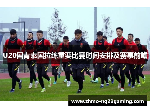 U20国青泰国拉练重要比赛时间安排及赛事前瞻