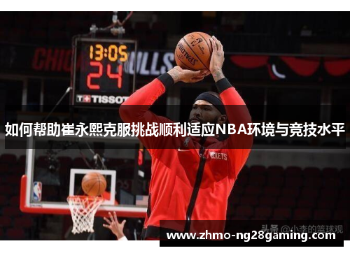 如何帮助崔永熙克服挑战顺利适应NBA环境与竞技水平