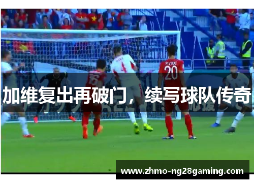 加维复出再破门，续写球队传奇