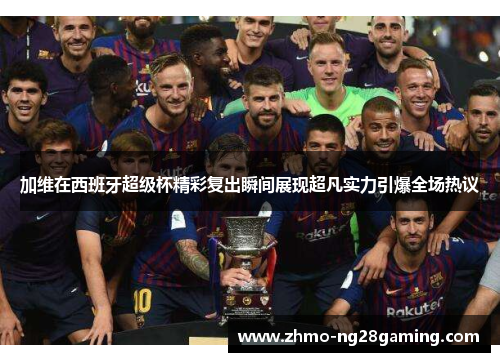 加维在西班牙超级杯精彩复出瞬间展现超凡实力引爆全场热议