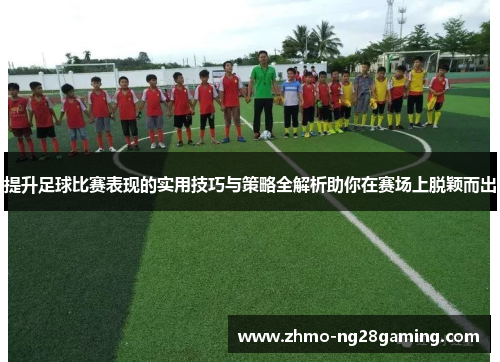 提升足球比赛表现的实用技巧与策略全解析助你在赛场上脱颖而出