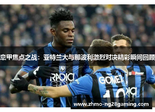 意甲焦点之战：亚特兰大与那波利激烈对决精彩瞬间回顾