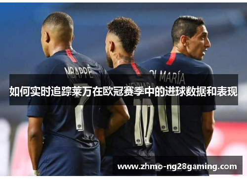 如何实时追踪莱万在欧冠赛季中的进球数据和表现