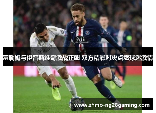 富勒姆与伊普斯维奇激战正酣 双方精彩对决点燃球迷激情