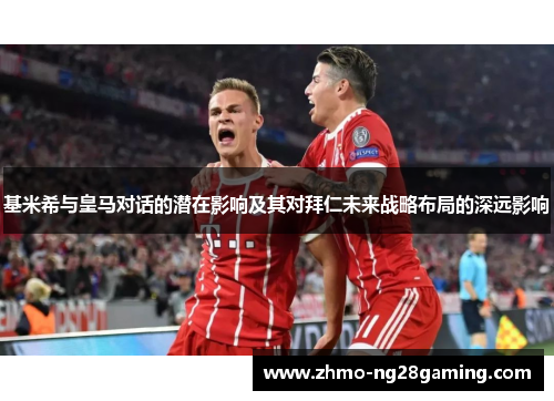 基米希与皇马对话的潜在影响及其对拜仁未来战略布局的深远影响
