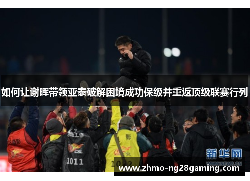 如何让谢晖带领亚泰破解困境成功保级并重返顶级联赛行列