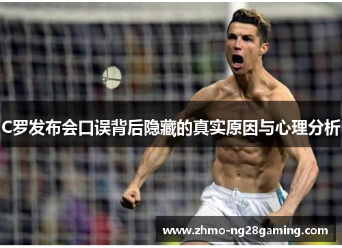C罗发布会口误背后隐藏的真实原因与心理分析
