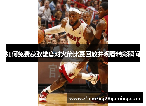 如何免费获取雄鹿对火箭比赛回放并观看精彩瞬间