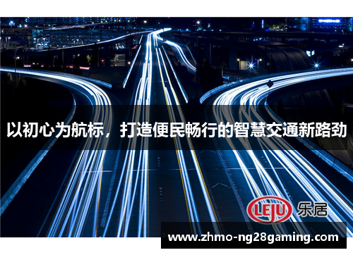 以初心为航标，打造便民畅行的智慧交通新路劲