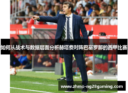 如何从战术与数据层面分析赫塔费对阵巴塞罗那的西甲比赛