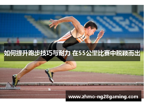 如何提升跑步技巧与耐力 在55公里比赛中脱颖而出