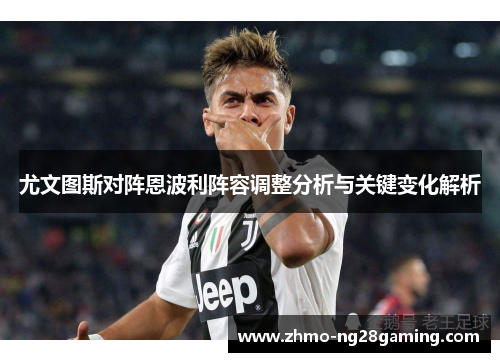 尤文图斯对阵恩波利阵容调整分析与关键变化解析