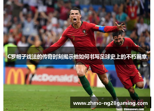 C罗帽子戏法的传奇时刻揭示他如何书写足球史上的不朽篇章