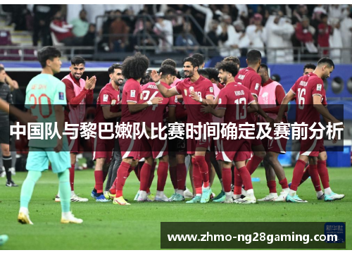 中国队与黎巴嫩队比赛时间确定及赛前分析