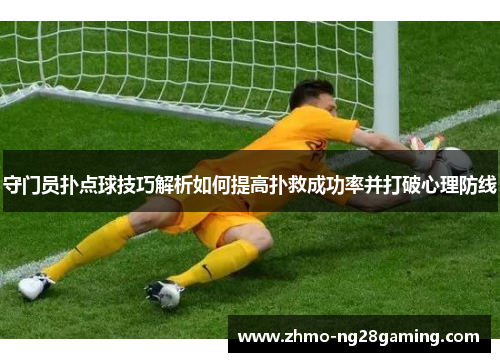 守门员扑点球技巧解析如何提高扑救成功率并打破心理防线