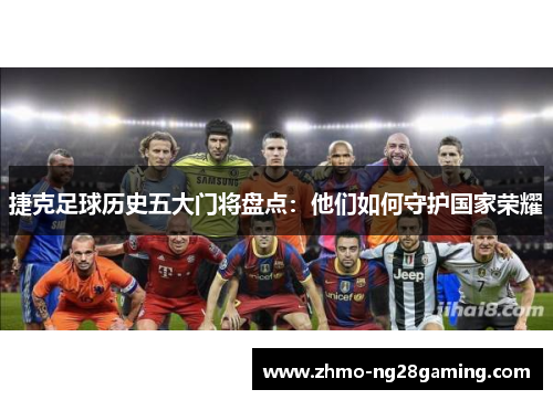 捷克足球历史五大门将盘点：他们如何守护国家荣耀