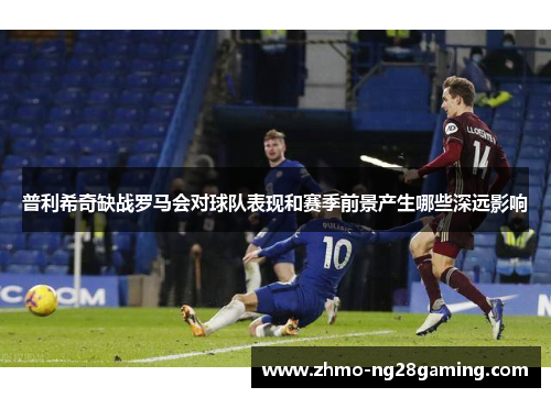 普利希奇缺战罗马会对球队表现和赛季前景产生哪些深远影响