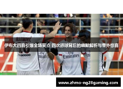 伊布大四喜引爆全场笑点 四次进球背后的幽默解析与意外惊喜