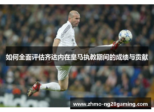 如何全面评估齐达内在皇马执教期间的成绩与贡献