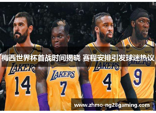 梅西世界杯首战时间揭晓 赛程安排引发球迷热议