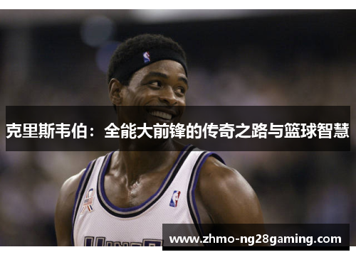 克里斯韦伯：全能大前锋的传奇之路与篮球智慧