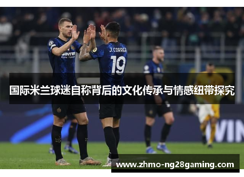 国际米兰球迷自称背后的文化传承与情感纽带探究