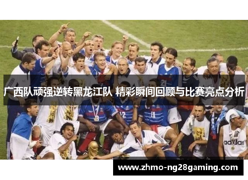 广西队顽强逆转黑龙江队 精彩瞬间回顾与比赛亮点分析