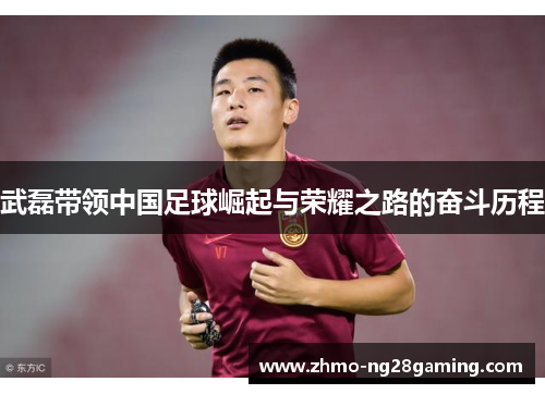 武磊带领中国足球崛起与荣耀之路的奋斗历程