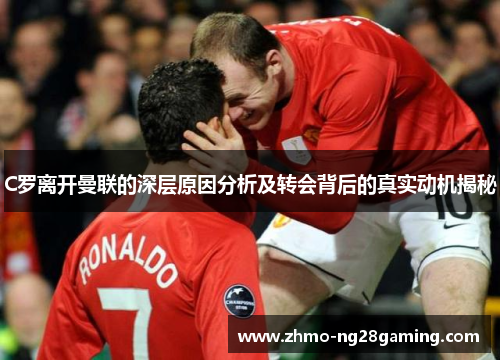 C罗离开曼联的深层原因分析及转会背后的真实动机揭秘