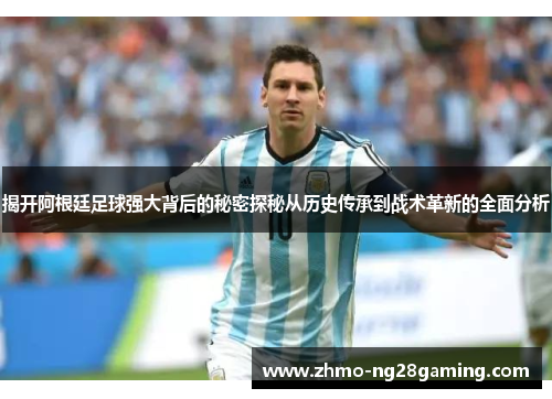 揭开阿根廷足球强大背后的秘密探秘从历史传承到战术革新的全面分析