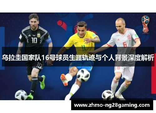 乌拉圭国家队16号球员生涯轨迹与个人背景深度解析