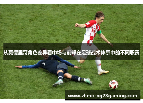 从莫德里奇角色差异看中场与前锋在足球战术体系中的不同职责