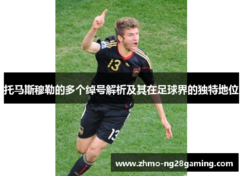 托马斯穆勒的多个绰号解析及其在足球界的独特地位