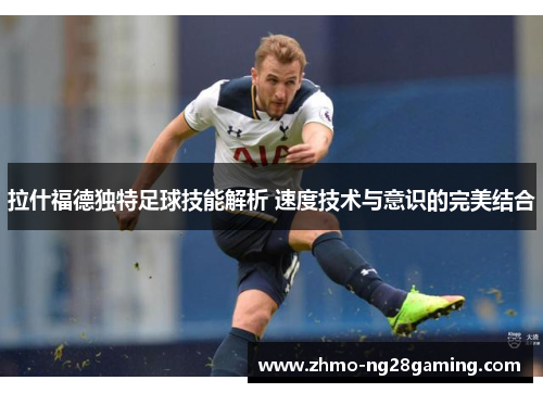 拉什福德独特足球技能解析 速度技术与意识的完美结合