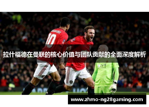拉什福德在曼联的核心价值与团队贡献的全面深度解析
