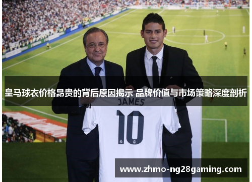 皇马球衣价格昂贵的背后原因揭示 品牌价值与市场策略深度剖析