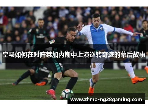 皇马如何在对阵莱加内斯中上演逆转奇迹的幕后故事