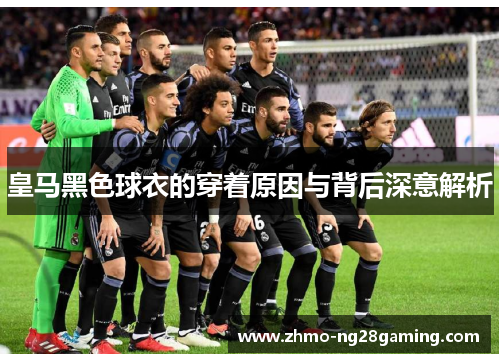 皇马黑色球衣的穿着原因与背后深意解析