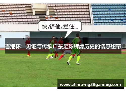省港杯：见证与传承广东足球辉煌历史的情感纽带