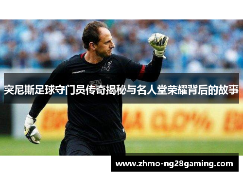 突尼斯足球守门员传奇揭秘与名人堂荣耀背后的故事