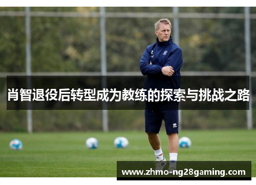 肖智退役后转型成为教练的探索与挑战之路