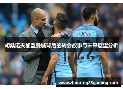 胡桑诺夫加盟曼城背后的转会故事与未来展望分析