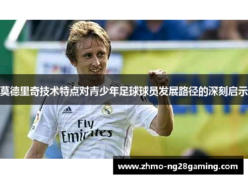 莫德里奇技术特点对青少年足球球员发展路径的深刻启示