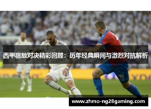 西甲宿敌对决精彩回顾：历年经典瞬间与激烈对抗解析