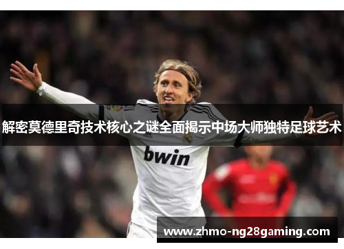解密莫德里奇技术核心之谜全面揭示中场大师独特足球艺术