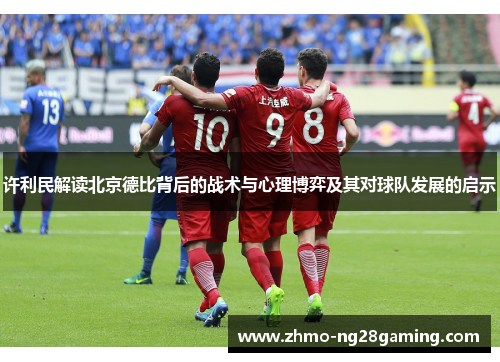 许利民解读北京德比背后的战术与心理博弈及其对球队发展的启示