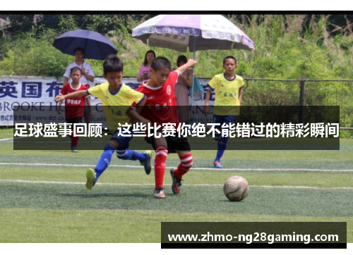 足球盛事回顾：这些比赛你绝不能错过的精彩瞬间